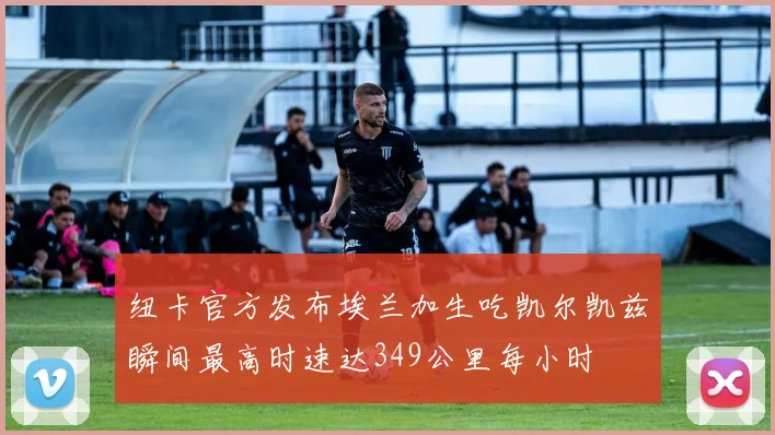 纽卡官方发布埃兰加生吃凯尔凯兹瞬间最高时速达349公里每小时