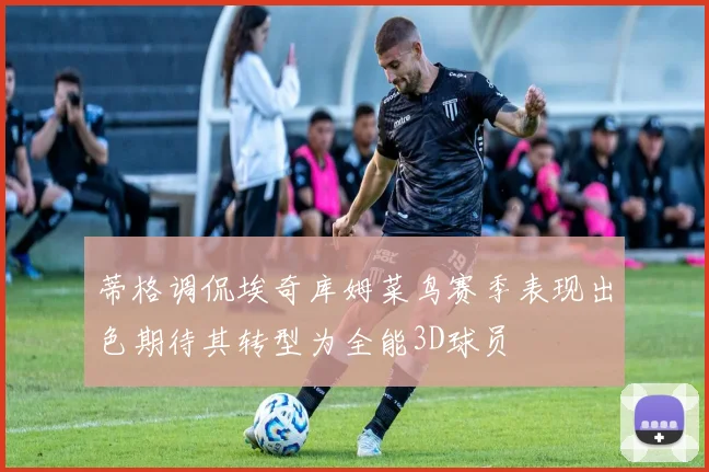 蒂格调侃埃奇库姆菜鸟赛季表现出色期待其转型为全能3D球员