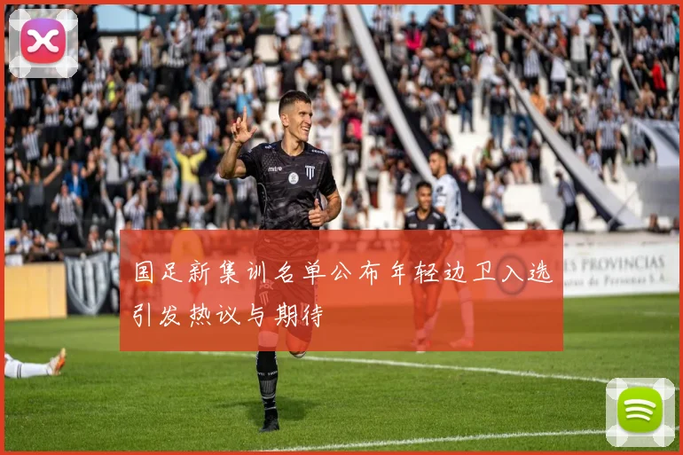 国足新集训名单公布年轻边卫入选引发热议与期待