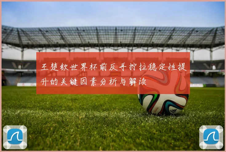 王楚钦世界杯前反手拧拉稳定性提升的关键因素分析与解读
