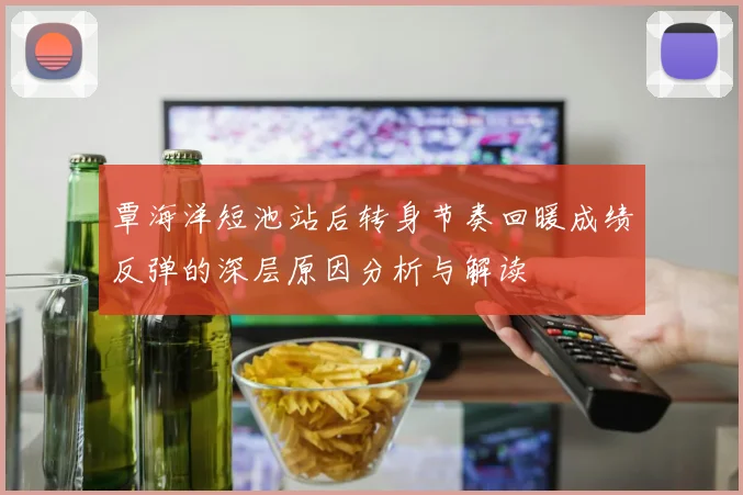 覃海洋短池站后转身节奏回暖成绩反弹的深层原因分析与解读
