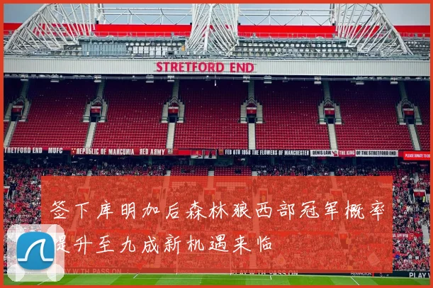 签下库明加后森林狼西部冠军概率提升至九成新机遇来临