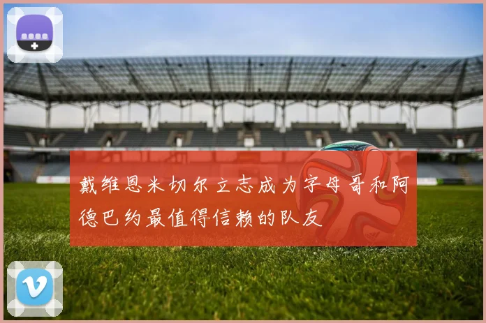 戴维恩米切尔立志成为字母哥和阿德巴约最值得信赖的队友