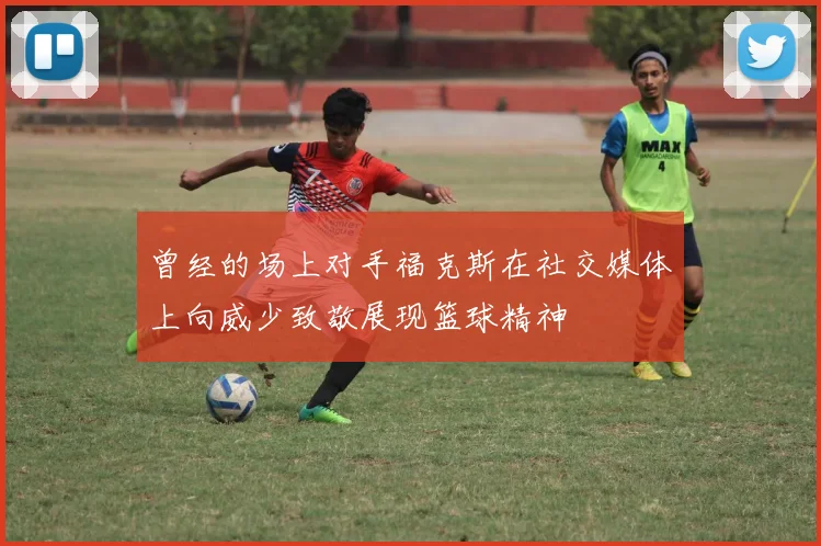 曾经的场上对手福克斯在社交媒体上向威少致敬展现篮球精神