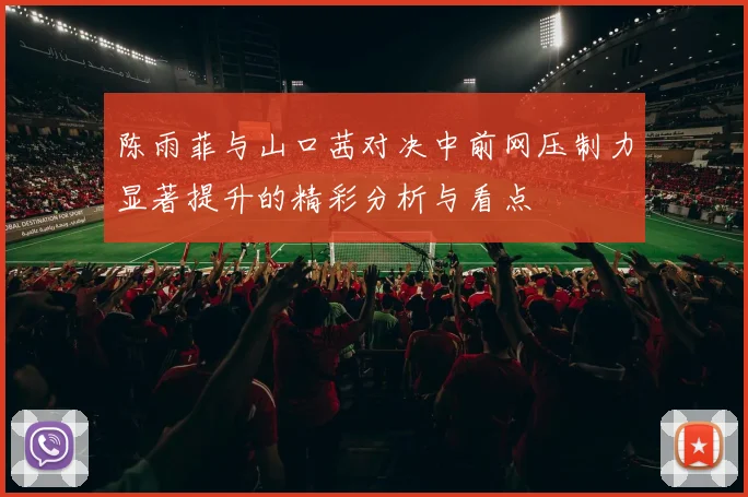 陈雨菲与山口茜对决中前网压制力显著提升的精彩分析与看点