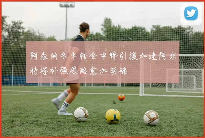 阿森纳冬季转会中锋引援加速阿尔特塔补强思路愈加明确