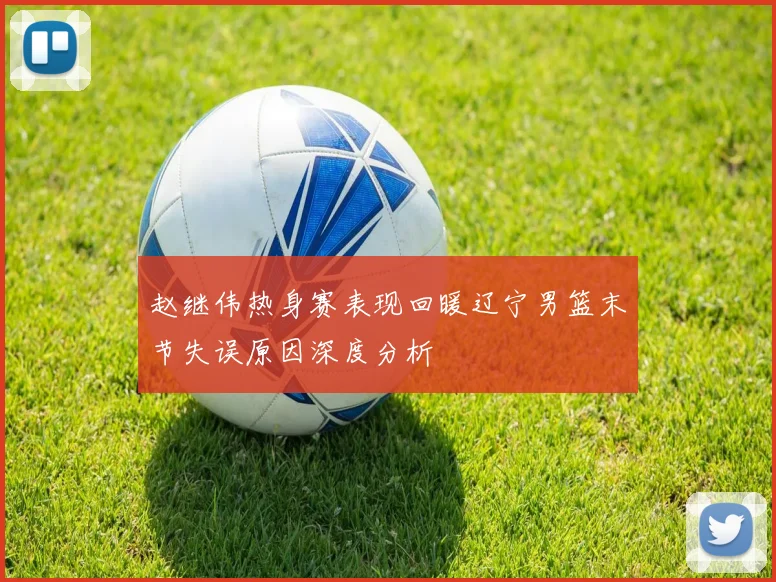 赵继伟热身赛表现回暖辽宁男篮末节失误原因深度分析