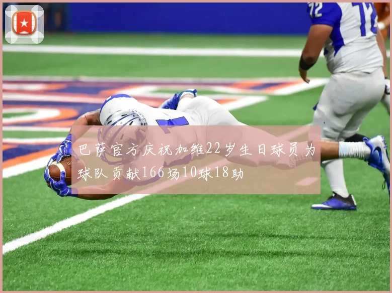 巴萨官方庆祝加维22岁生日球员为球队贡献166场10球18助