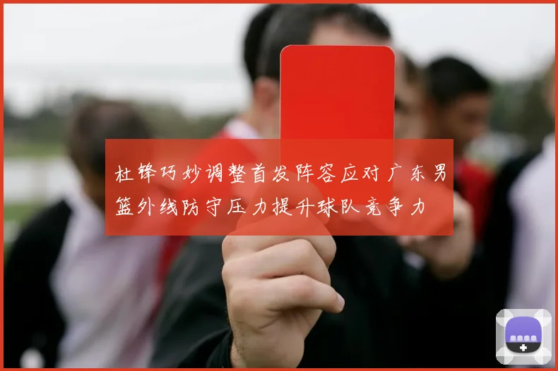 杜锋巧妙调整首发阵容应对广东男篮外线防守压力提升球队竞争力