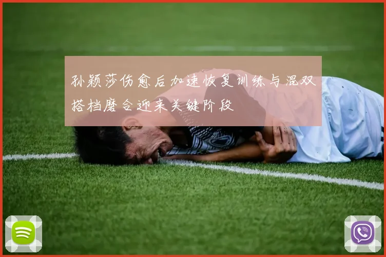 孙颖莎伤愈后加速恢复训练与混双搭档磨合迎来关键阶段