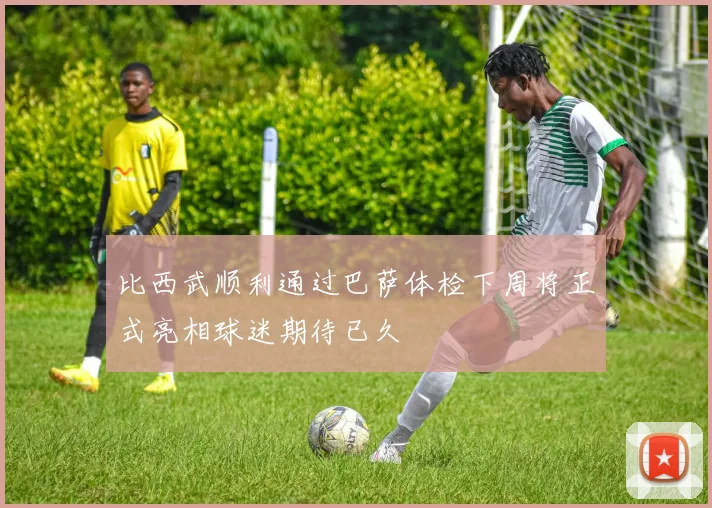 比西武顺利通过巴萨体检下周将正式亮相球迷期待已久