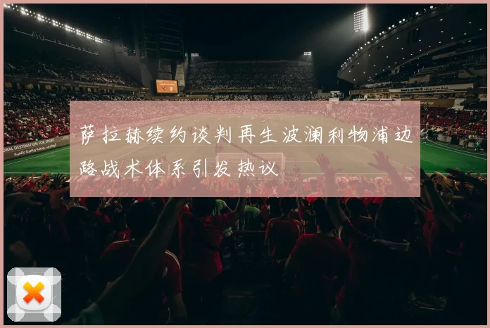 萨拉赫续约谈判再生波澜利物浦边路战术体系引发热议