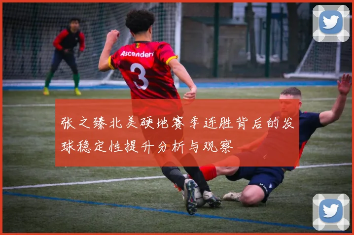 张之臻北美硬地赛季连胜背后的发球稳定性提升分析与观察