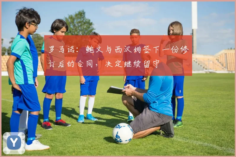 罗马诺：鲍文与西汉姆签下一份修订后的合同，决定继续留守