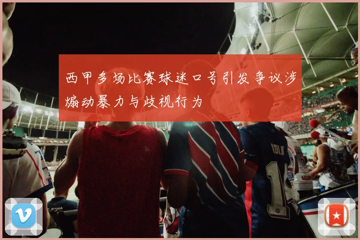 西甲多场比赛球迷口号引发争议涉煽动暴力与歧视行为