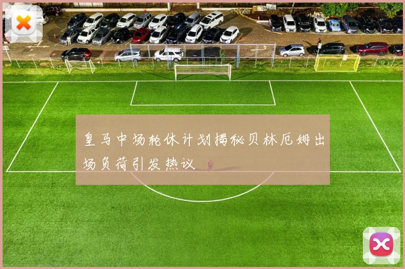 皇马中场轮休计划揭秘贝林厄姆出场负荷引发热议
