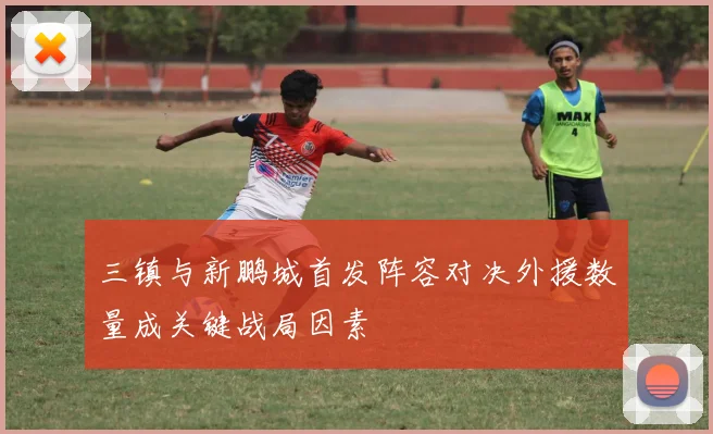三镇与新鹏城首发阵容对决外援数量成关键战局因素