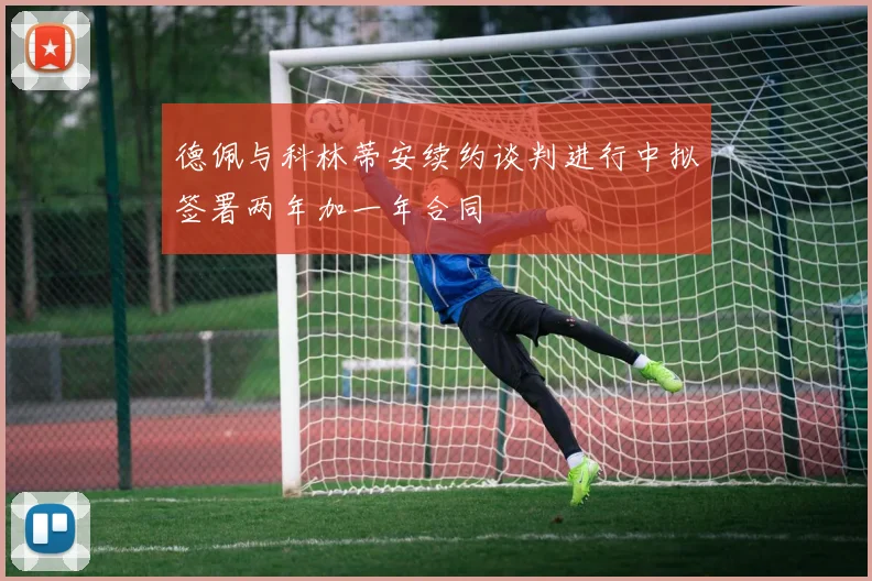德佩与科林蒂安续约谈判进行中拟签署两年加一年合同
