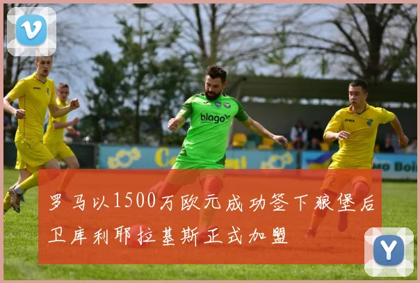 罗马以1500万欧元成功签下狼堡后卫库利耶拉基斯正式加盟