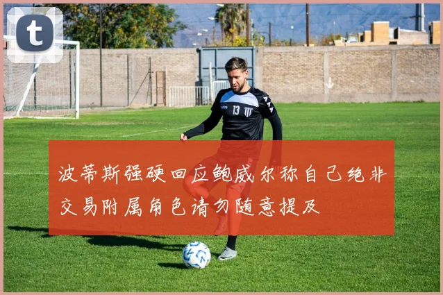 波蒂斯强硬回应鲍威尔称自己绝非交易附属角色请勿随意提及