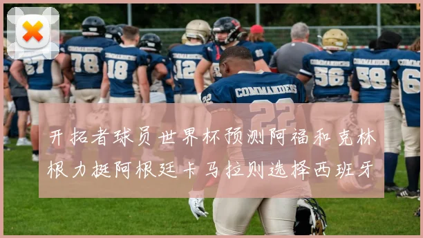开拓者球员世界杯预测阿福和克林根力挺阿根廷卡马拉则选择西班牙