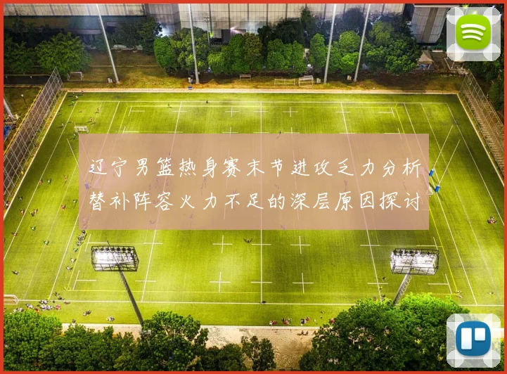 辽宁男篮热身赛末节进攻乏力分析替补阵容火力不足的深层原因探讨