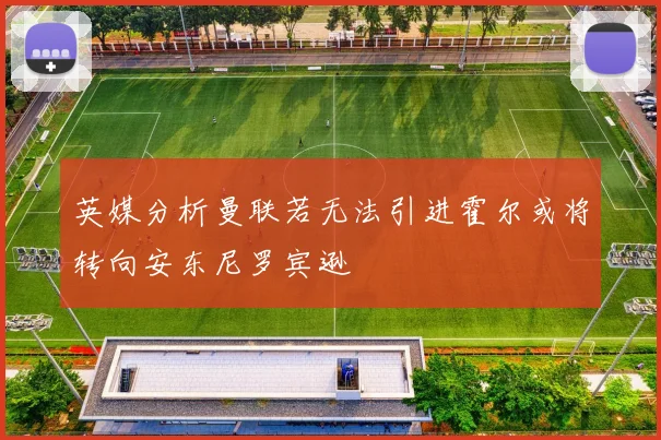 英媒分析曼联若无法引进霍尔或将转向安东尼罗宾逊