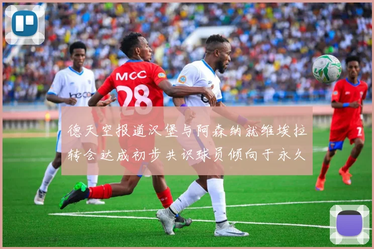 德天空报道汉堡与阿森纳就维埃拉转会达成初步共识球员倾向于永久加盟