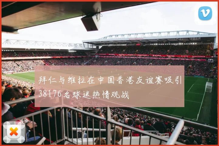 拜仁与维拉在中国香港友谊赛吸引38176名球迷热情观战