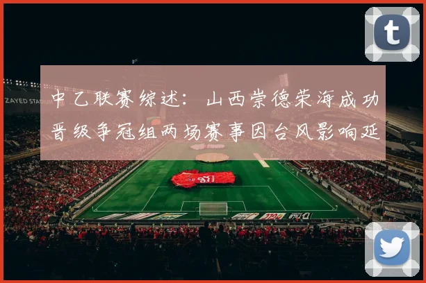 中乙联赛综述：山西崇德荣海成功晋级争冠组两场赛事因台风影响延期