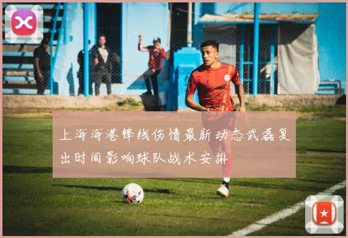 上海海港锋线伤情最新动态武磊复出时间影响球队战术安排