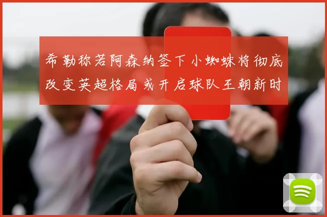 希勒称若阿森纳签下小蜘蛛将彻底改变英超格局或开启球队王朝新时代