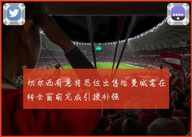 切尔西有意将恩佐出售给曼城需在转会窗前完成引援补强