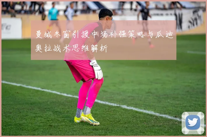 曼城冬窗引援中场补强策略与瓜迪奥拉战术思维解析